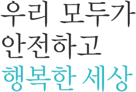 우리 모두가 안전하고 행복한 세상